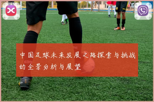 中国足球未来发展之路探索与挑战的全景分析与展望