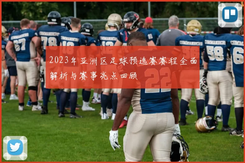 2023年亚洲区足球预选赛赛程全面解析与赛事亮点回顾