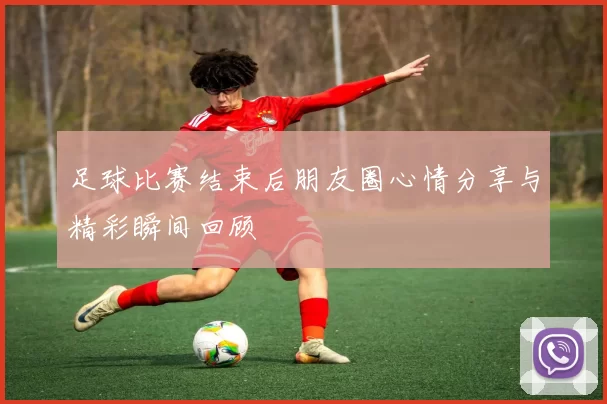 足球比赛结束后朋友圈心情分享与精彩瞬间回顾