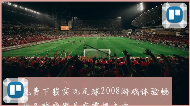 免费下载实况足球2008游戏体验畅快足球盛宴尽在掌握之中