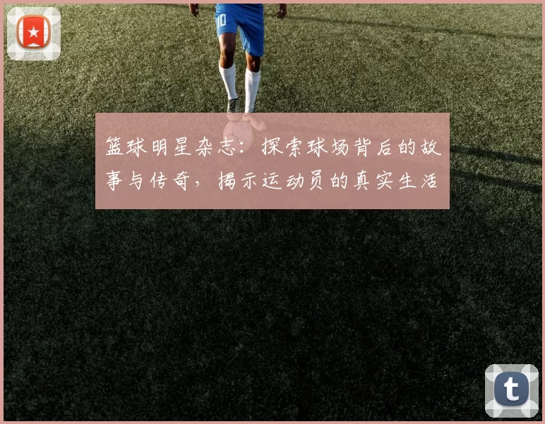 篮球明星杂志：探索球场背后的故事与传奇，揭示运动员的真实生活与心路历程