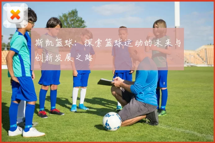 斯凯篮球：探索篮球运动的未来与创新发展之路
