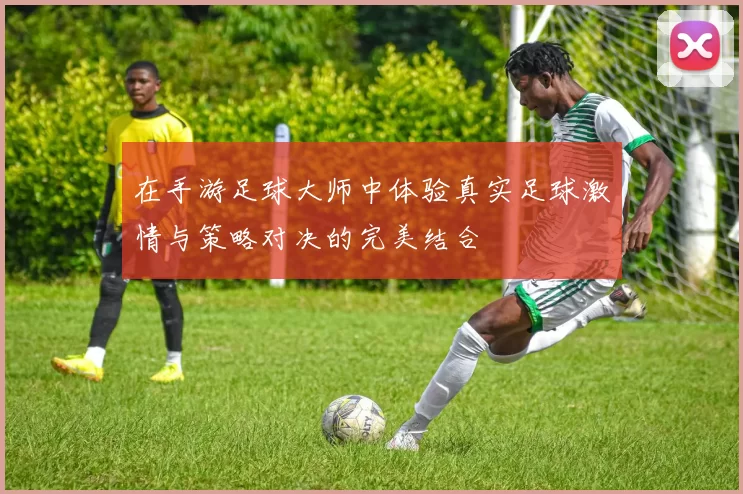 在手游足球大师中体验真实足球激情与策略对决的完美结合