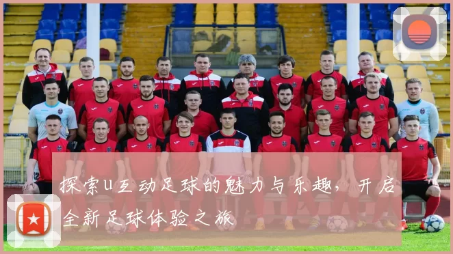 探索u互动足球的魅力与乐趣，开启全新足球体验之旅